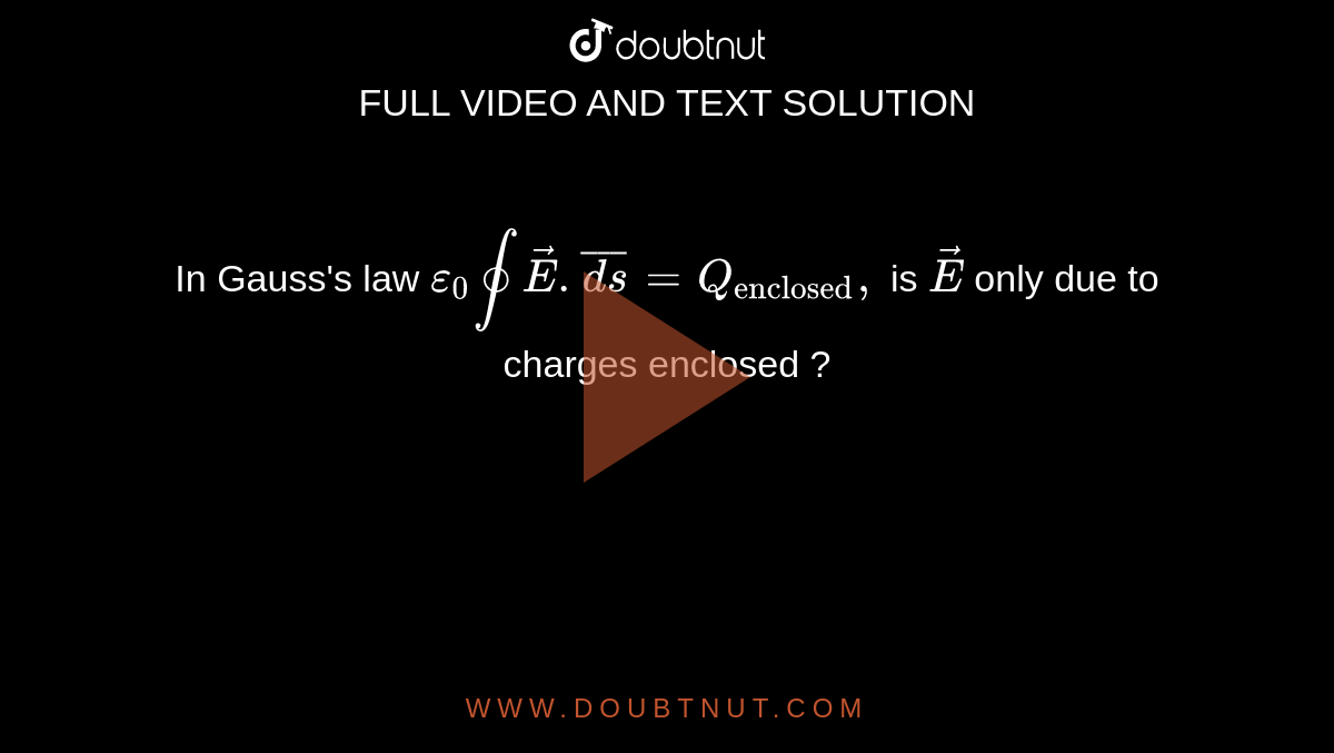 In Gauss's law `epsilon_(0)ointvec(E).bar(ds)= Q_("enclosed"), ` is `vec(E)` only due to charges enclosed ?