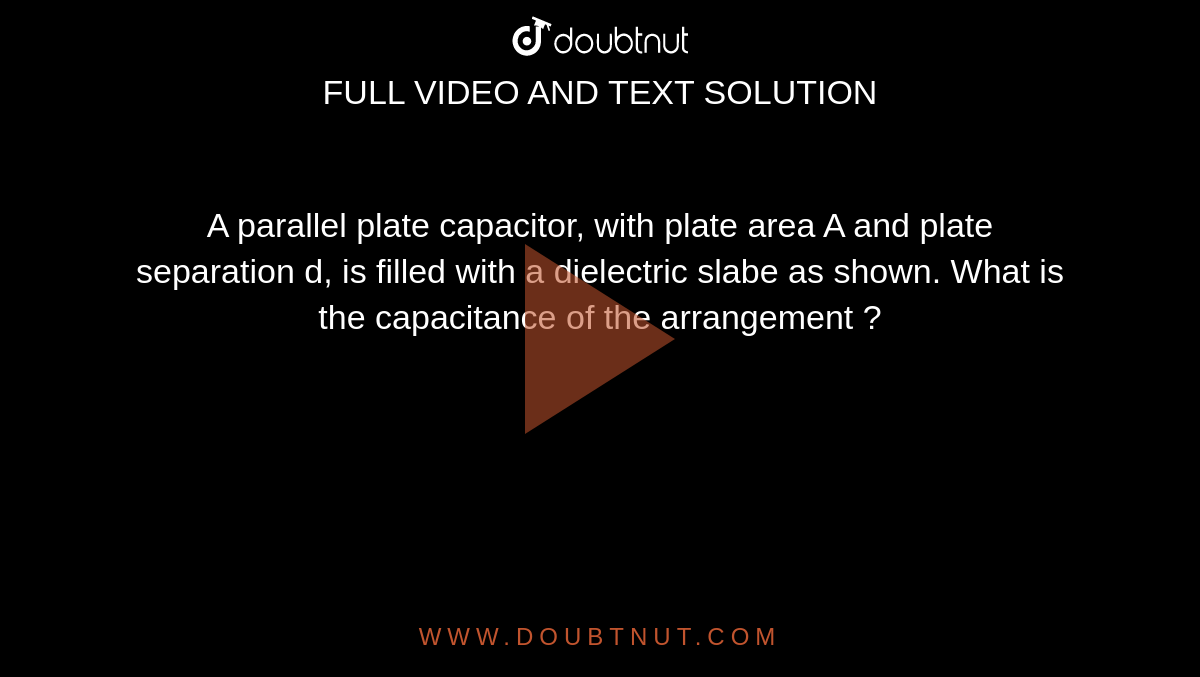 A parallel plate capacitor, with plate area A and plate separation d, is filled with a dielectric slabe as shown. What is the capacitance of the arrangement ? 