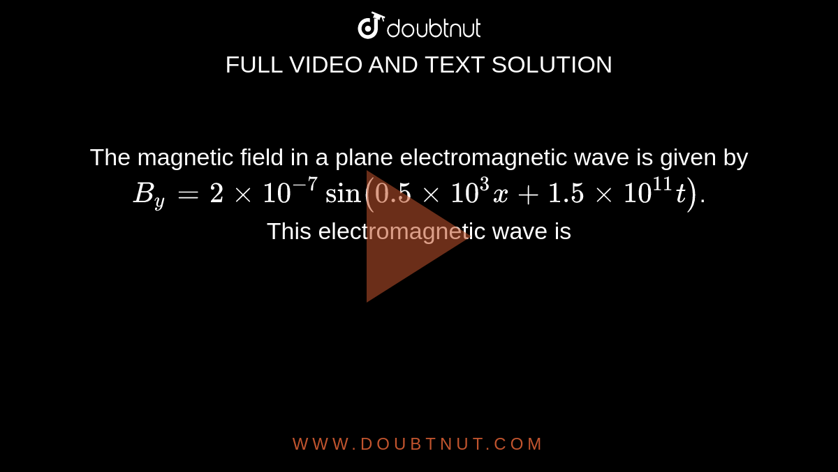 The magnetic field in a plane electromagnetic wave is given by <br> `B_(y)  = 2 xx 10^(-7) sin (0.5 xx 10^(3)x + 1.5 xx 10^(11) t)`. <br> This electromagnetic wave is 