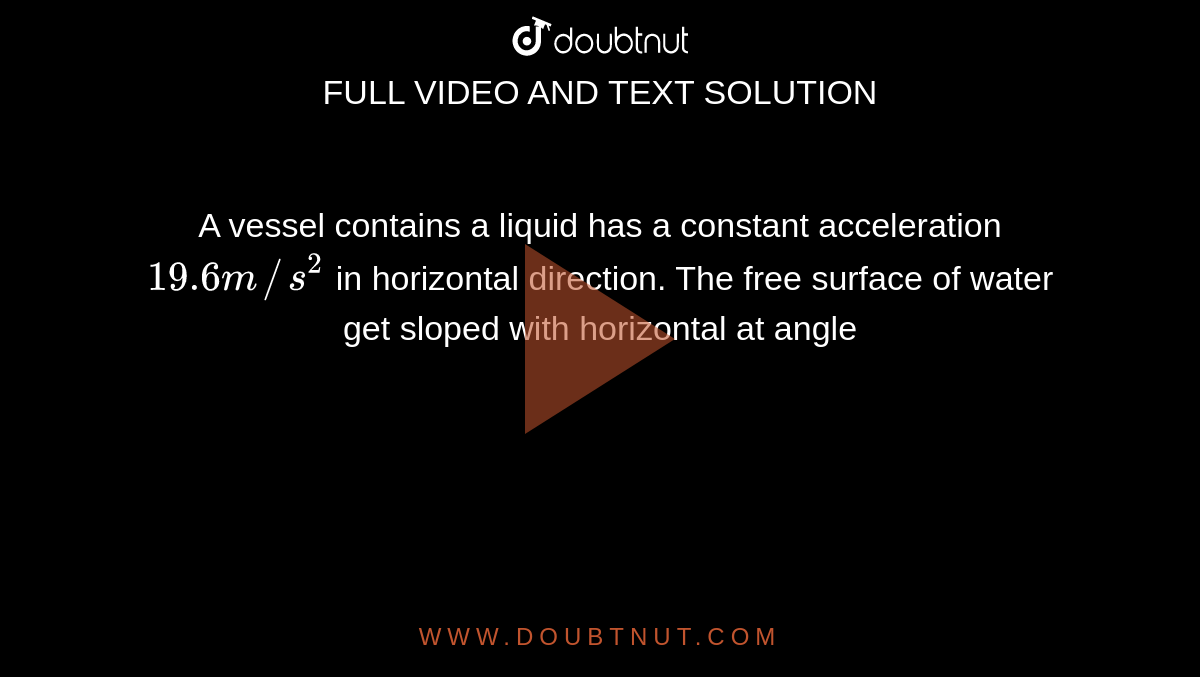  A vessel contains a liquid  has a constant  acceleration `19.6m//s^(2)` in  horizontal direction. The  free surface of water get sloped with horizontal at angle