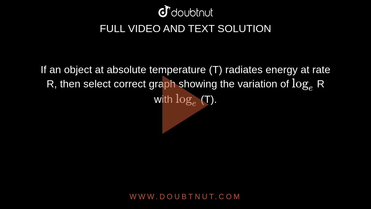 If an object at absolute temperature (T) radiates energy at rate R, then select correct graph showing the variation of `log_(e)` R with `log_(e)` (T).
