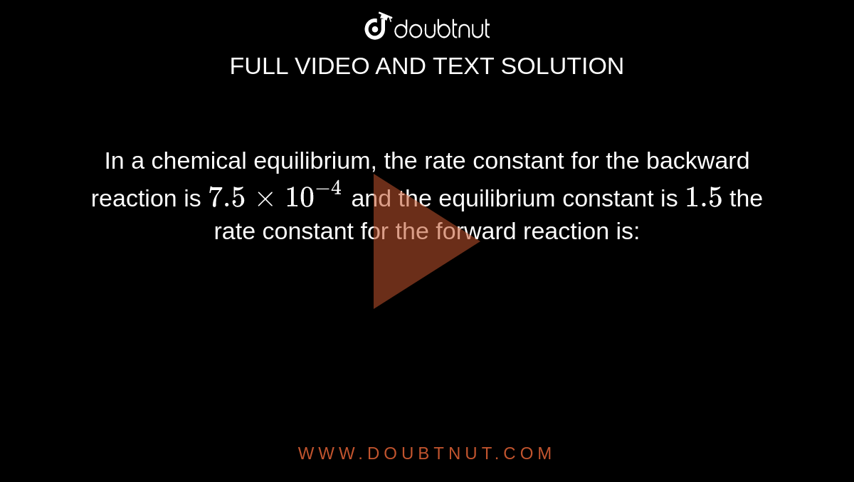 In a chemical equilibrium, the rate constant for the backward reaction is `7.5xx10^(-4)` and the equilibrium constant is `1.5` the rate constant for the forward reaction is: