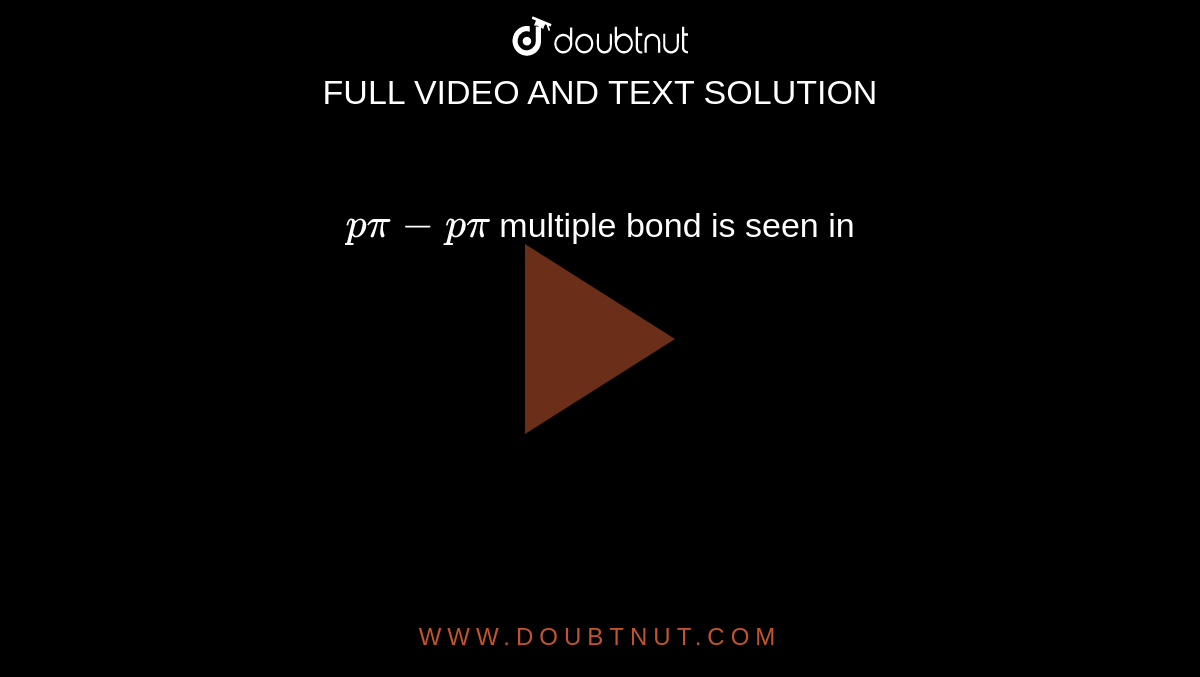 `p pi - p pi` multiple bond is seen in 