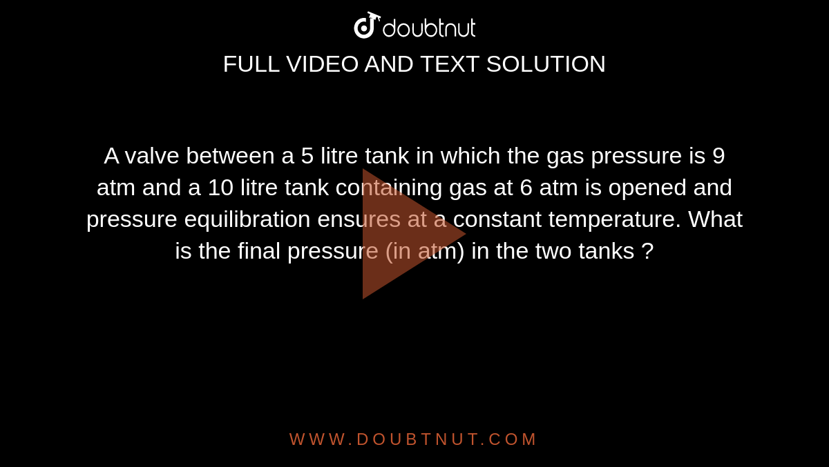 A valve between a 5 litre tank in which the gas pressure is 9 atm and a 10  litre tank containing gas at 6 atm is opened and pressure equilibration ensures at a constant temperature. What is the final pressure (in atm) in the two tanks ?