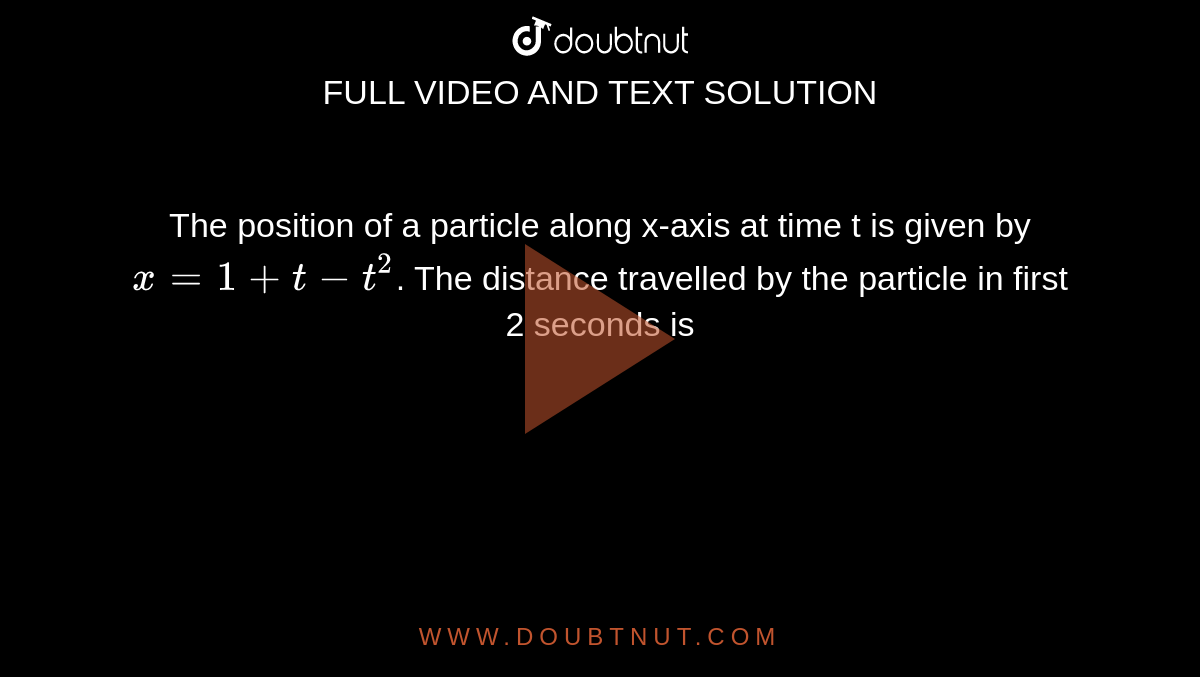 The position of a particle along x-axis at time t is given by `x=1 + t-t^2`. The distance travelled by the particle in first 2 seconds is