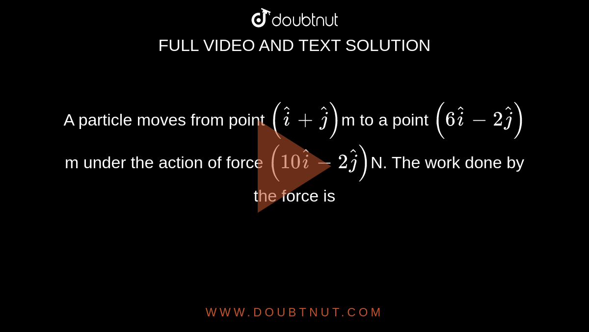A particle moves from point `(hati+hatj)`m to a point `(6hati-2hatj)`m under the action of force `(10hati-2hatj)`N. The work done by the force is