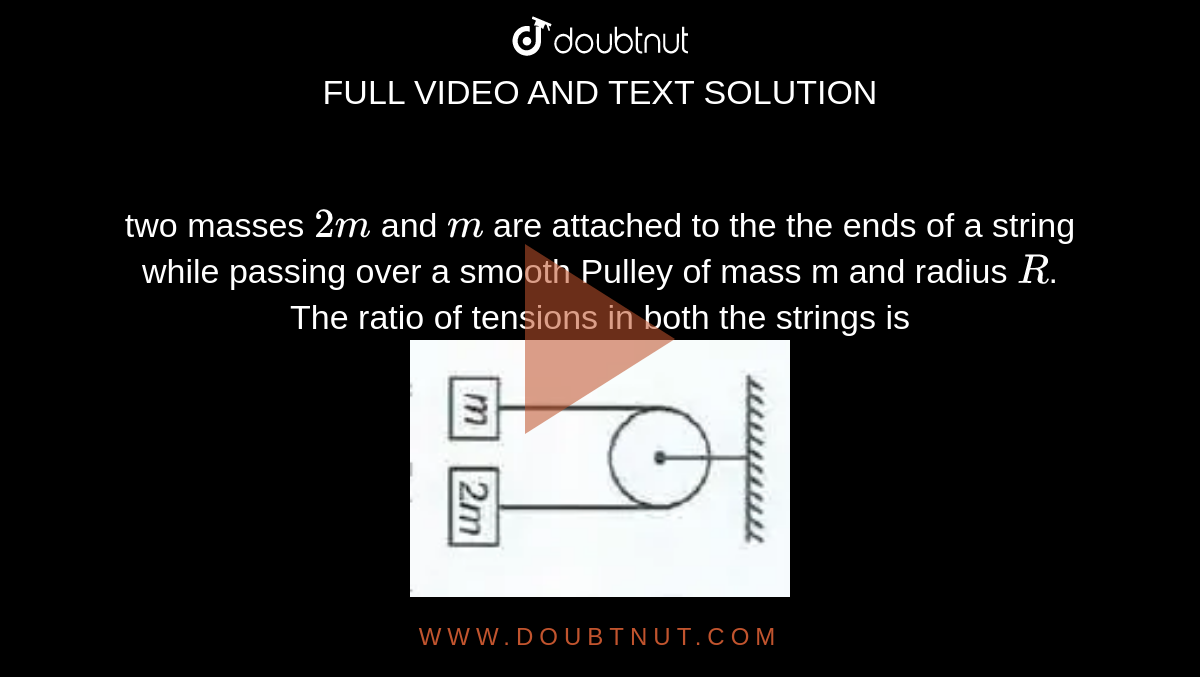 two masses `2m` and `m` are attached to the the ends of a string while passing over a smooth Pulley of mass m and radius `R`.  The ratio of tensions in both the strings is 
<br> <img src="https://d10lpgp6xz60nq.cloudfront.net/physics_images/AAK_TEST_05_NEET_YEAR(18)_PHY_E05_245_Q01.png" width="40%">
 <br>