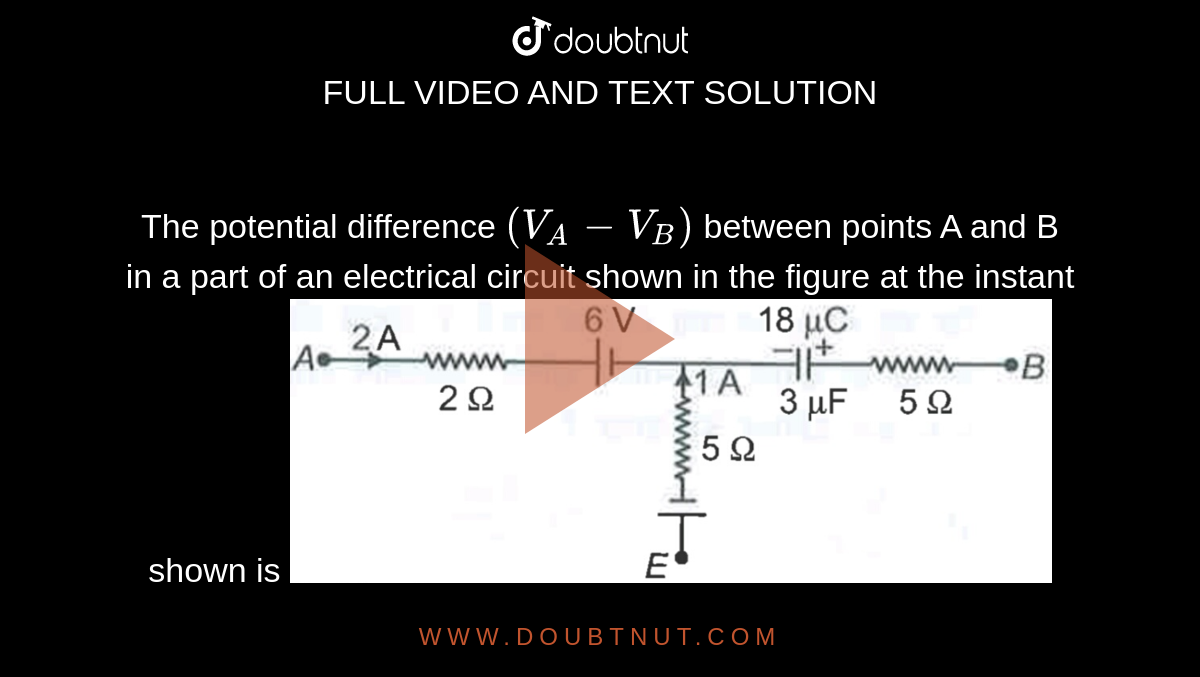 The potential difference `(V_A - V_B)` between points A and B in a part of an electrical circuit shown in the figure at the instant shown is <img src="https://doubtnut-static.s.llnwi.net/static/physics_images/AAK_TST_05_NEET_YEAR(17)_PHY_E05_273﻿_Q01.png" width="80%">