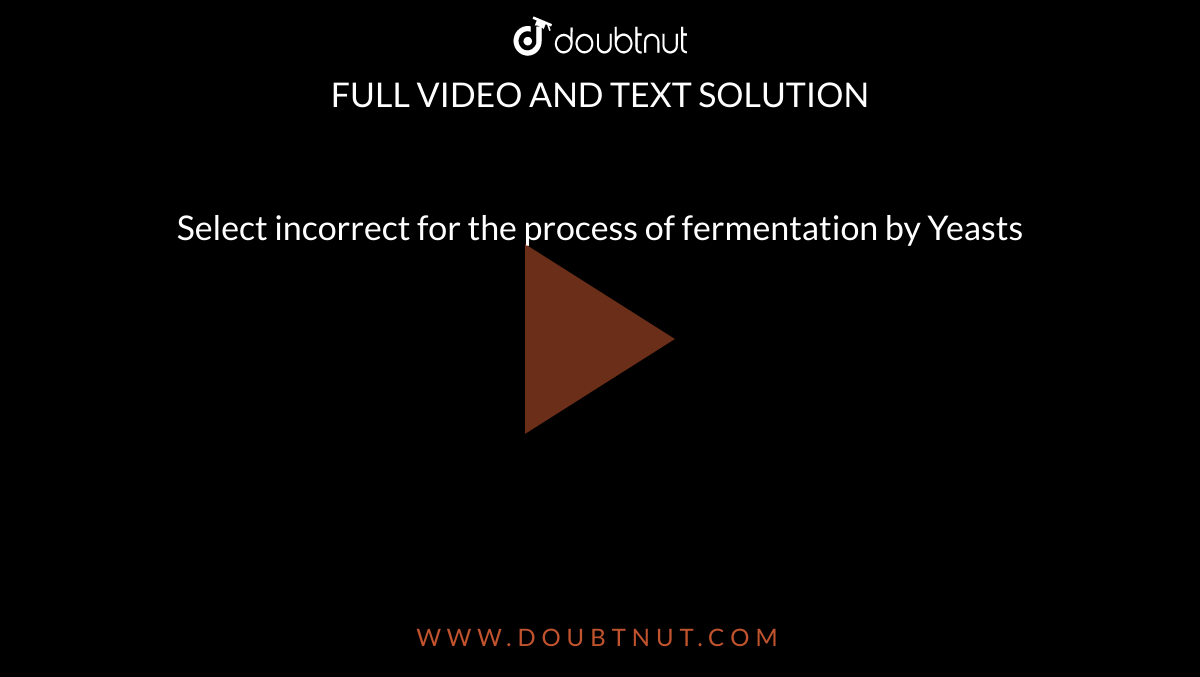 Select incorrect for the process of fermentation by Yeasts