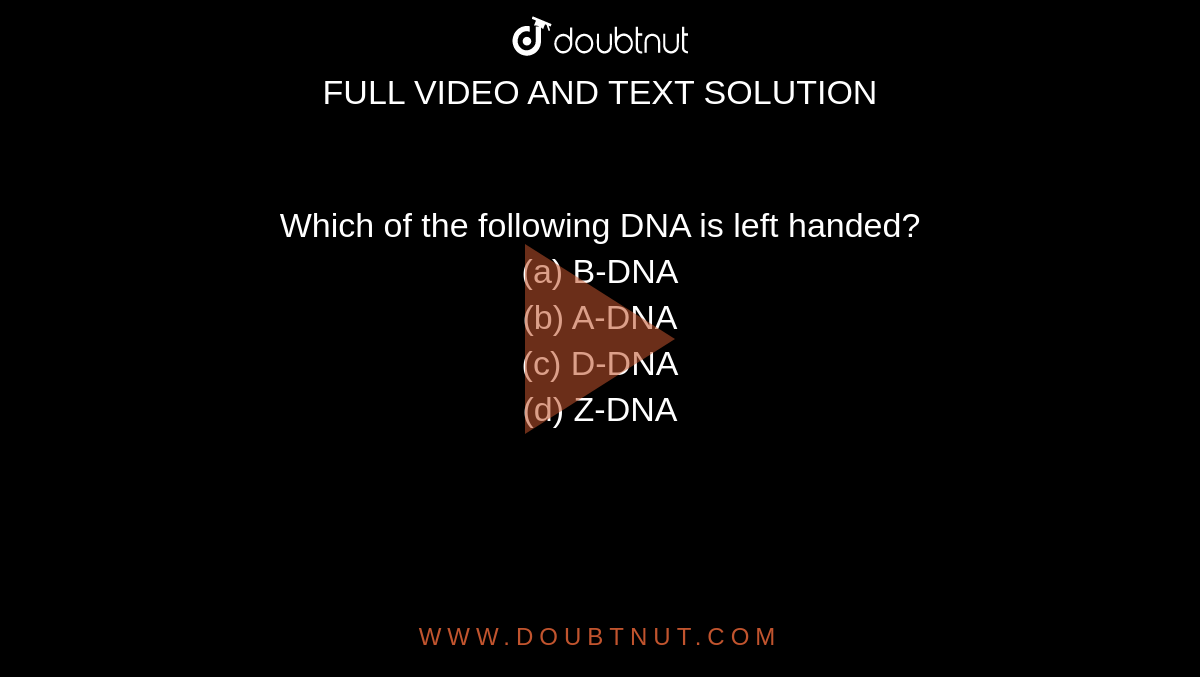 Which of the following DNA is left handed?<br>(a) B-DNA<br>

(b) A-DNA<br>

(c) D-DNA<br>

(d) Z-DNA