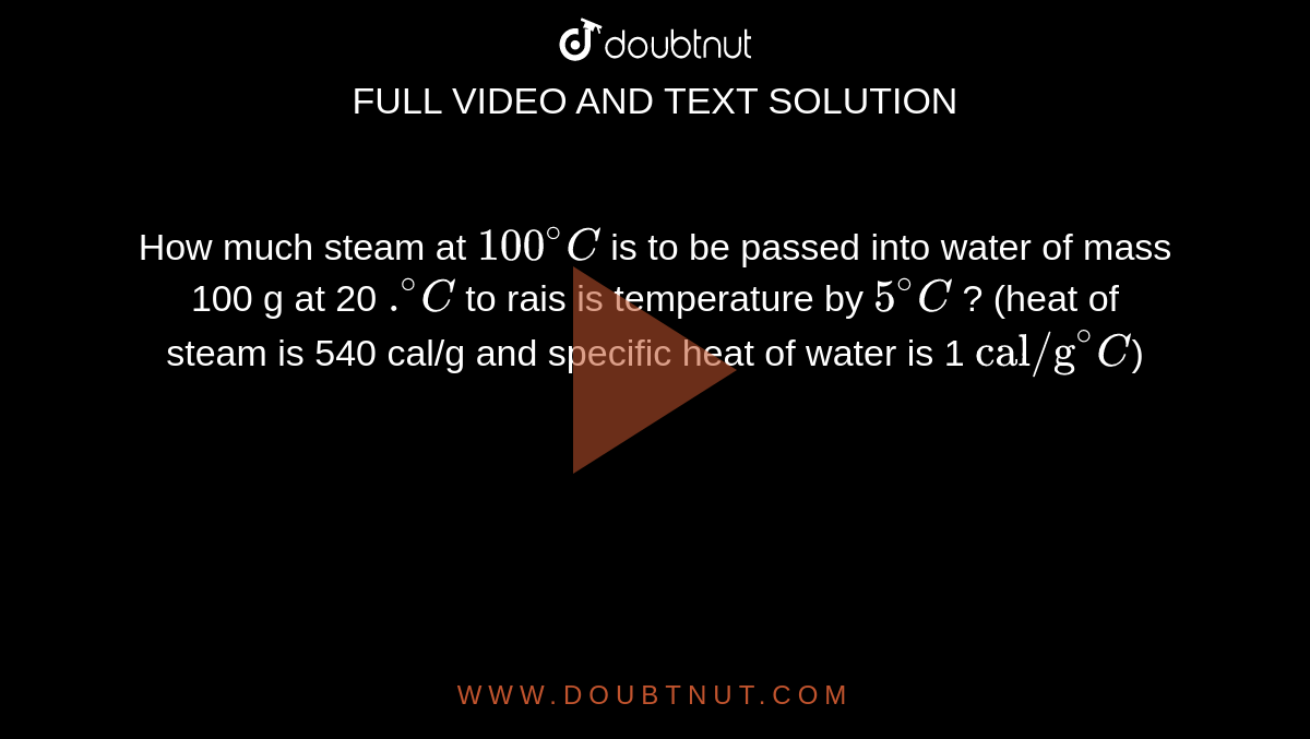 How much steam at `100^(@)C` is to be passed into water of mass 100 g at 20 `.^(@)C` to rais is temperature by `5^(@)C` ? (heat of steam is 540 cal/g and specific heat of water is 1 `"cal/g"^(@)C`) 