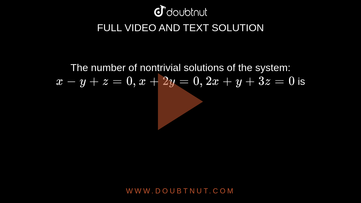 The number of nontrivial solutions of the system: `x-y+z=0, x+2y=0, 2x+y+3z=0` is 