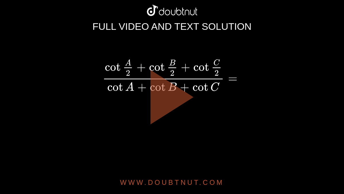 ` ( cot ""(A)/(2) + cot ""(B)/(2)+ cot ""( C )/( 2))/(  cot A + cot B + cot C ) =`  