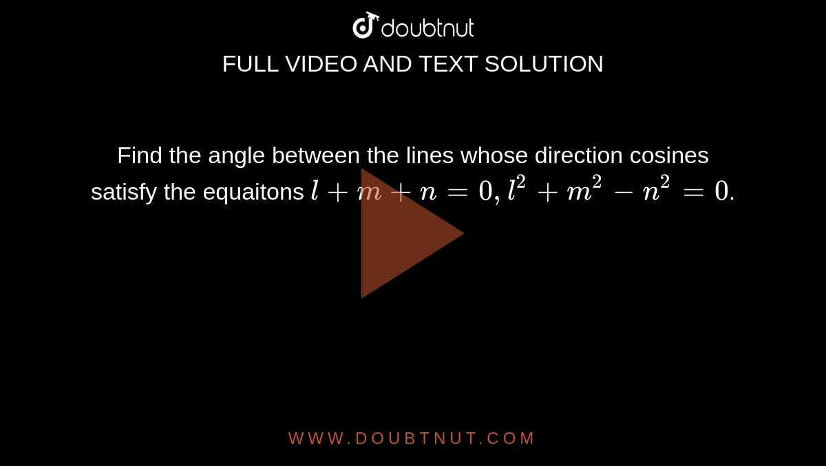 Find the angle between the lines whose direction cosines satisfy the equaitons `l + m + n = 0, l^(2) + m^(2) - n^(2) = 0`.