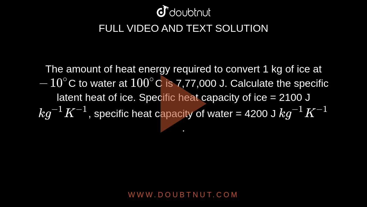 The amount of heat energy required to convert 1 kg of ice at `-10^@`C to water at `100^@`C is 7,77,000 J. Calculate the specific latent heat of ice. Specific heat capacity of ice = 2100 J `kg^(-1) K^(-1)`, specific heat capacity of water = 4200 J `kg^(-1) K^(-1)`.