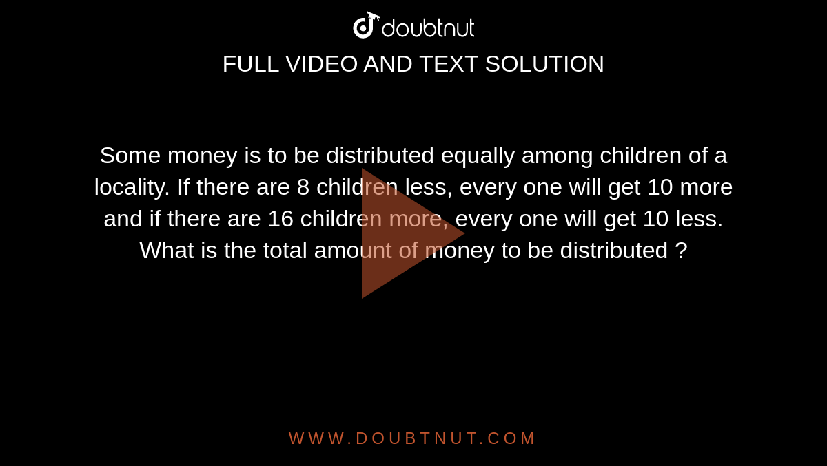 Some Money Is To Be Distributed Equally Among Children Of A Locality If There Are 8 Children Less Every One Will Get 10 More And If There Are 16 Children More Every