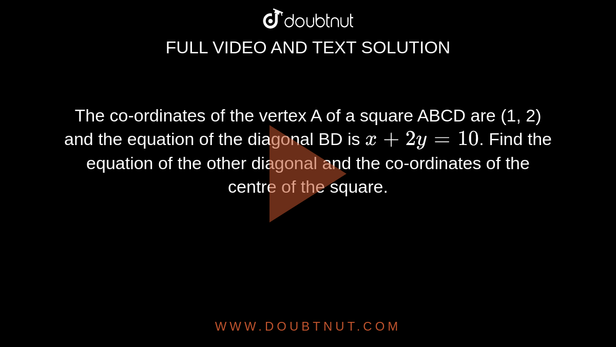 The co-ordinates of the vertex A of a square ABCD are (1, 2) and the equation of the diagonal BD is `x+2y= 10`. Find the equation of the other diagonal and the co-ordinates of the centre of the square.