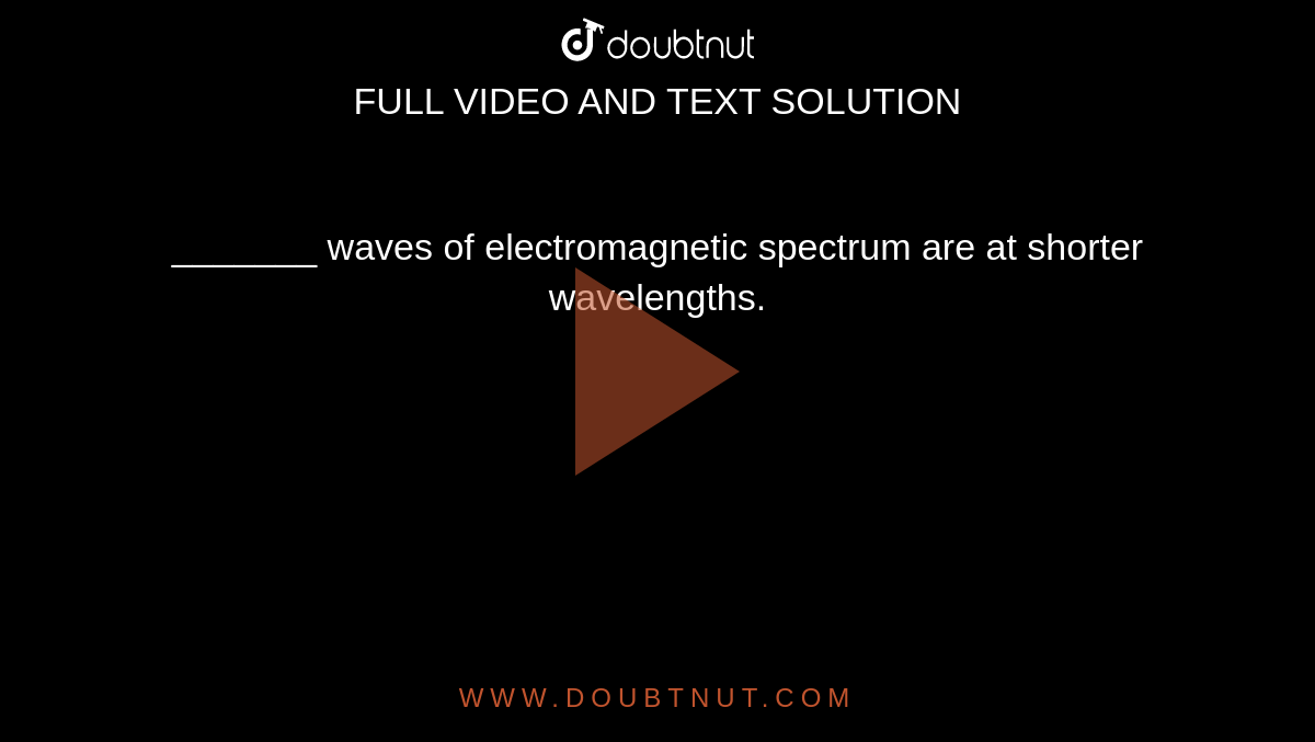 _______ waves of electromagnetic spectrum are at shorter wavelengths.