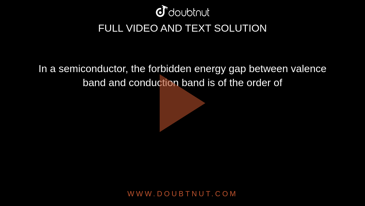 In A Semiconductor The Forbidden Energy Gap Between Valence Band And