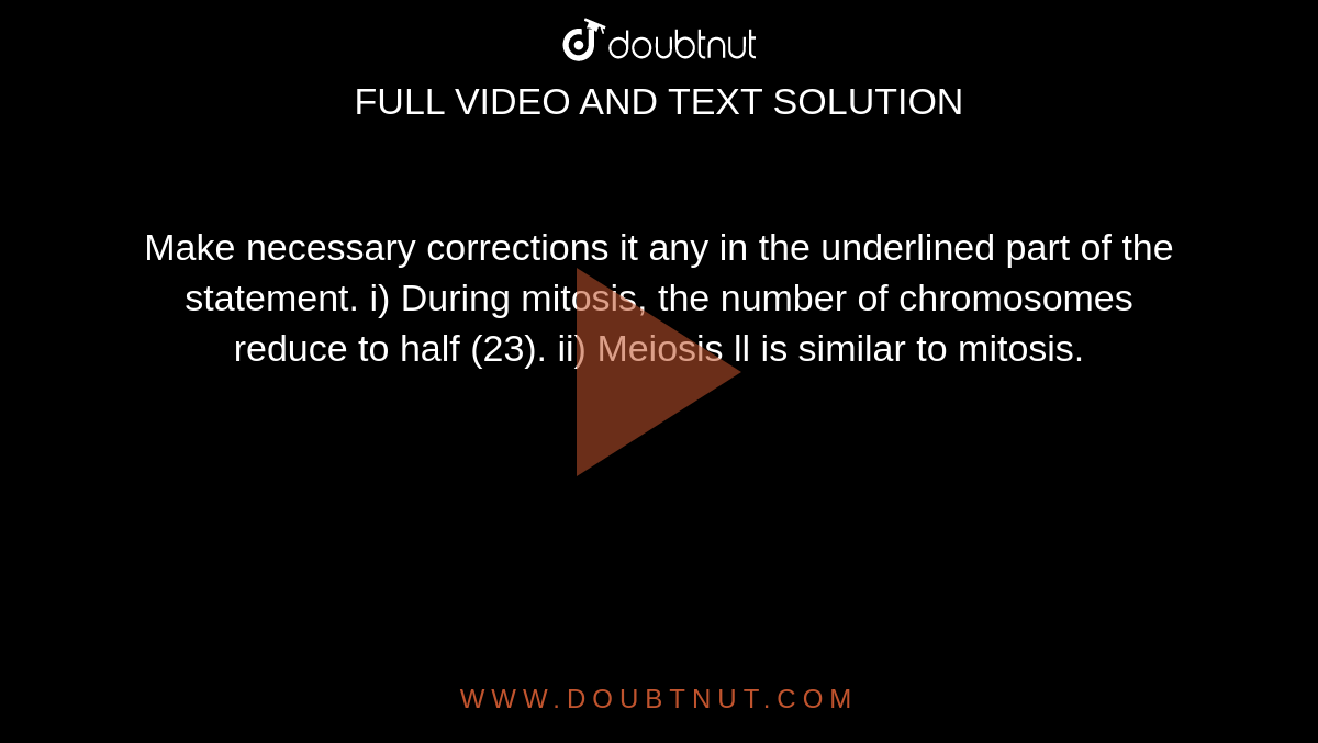  Make necessary corrections it any in the underlined part of the statement.
i) During mitosis, the number of chromosomes reduce to half (23).
ii) Meiosis ll is similar to mitosis.