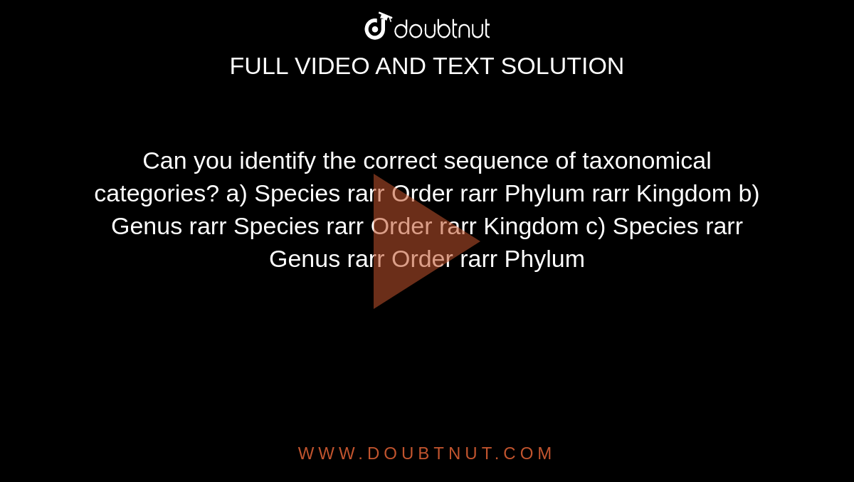 Can you identify the correct sequence of taxonomical categories?
a) Species rarr Order  rarr Phylum rarr Kingdom
b) Genus rarr Species rarr Order rarr Kingdom
c) Species rarr Genus rarr Order rarr Phylum 