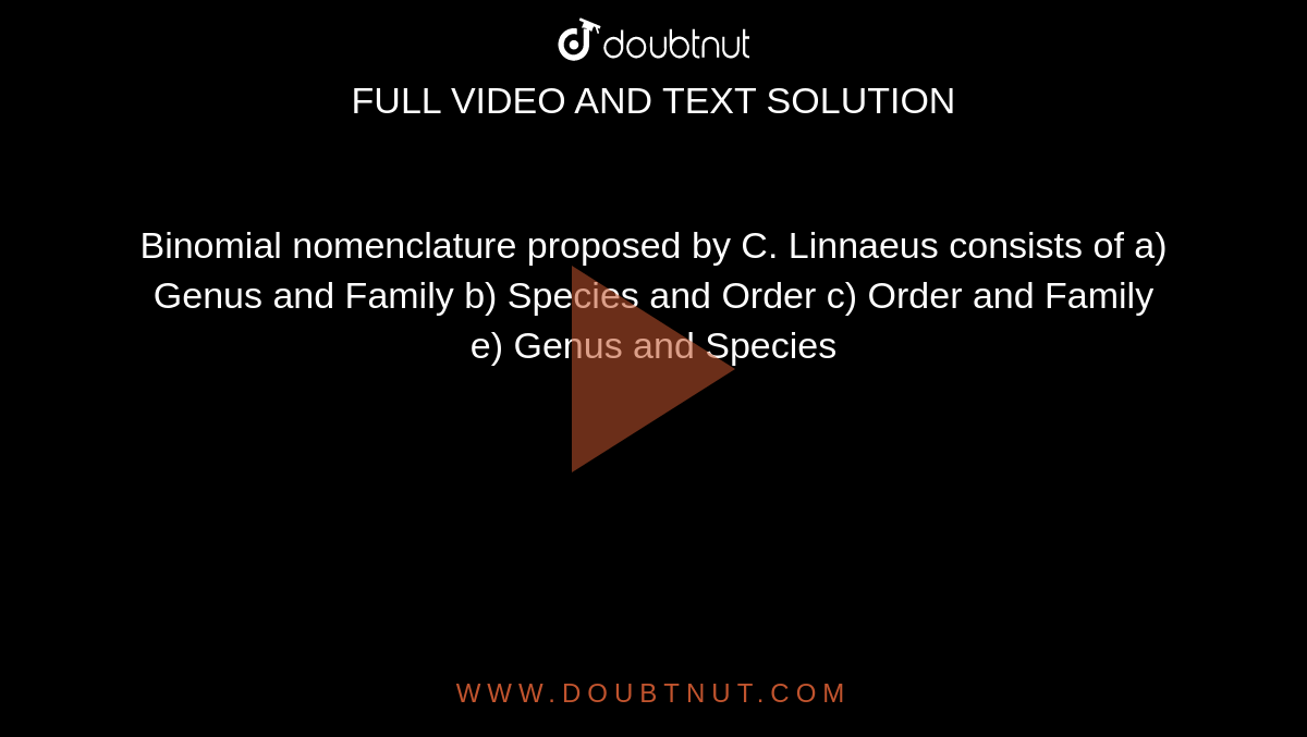 Binomial nomenclature proposed by C. Linnaeus consists of 

a) Genus and Family

b) Species and Order

c) Order and Family

e) Genus and Species
