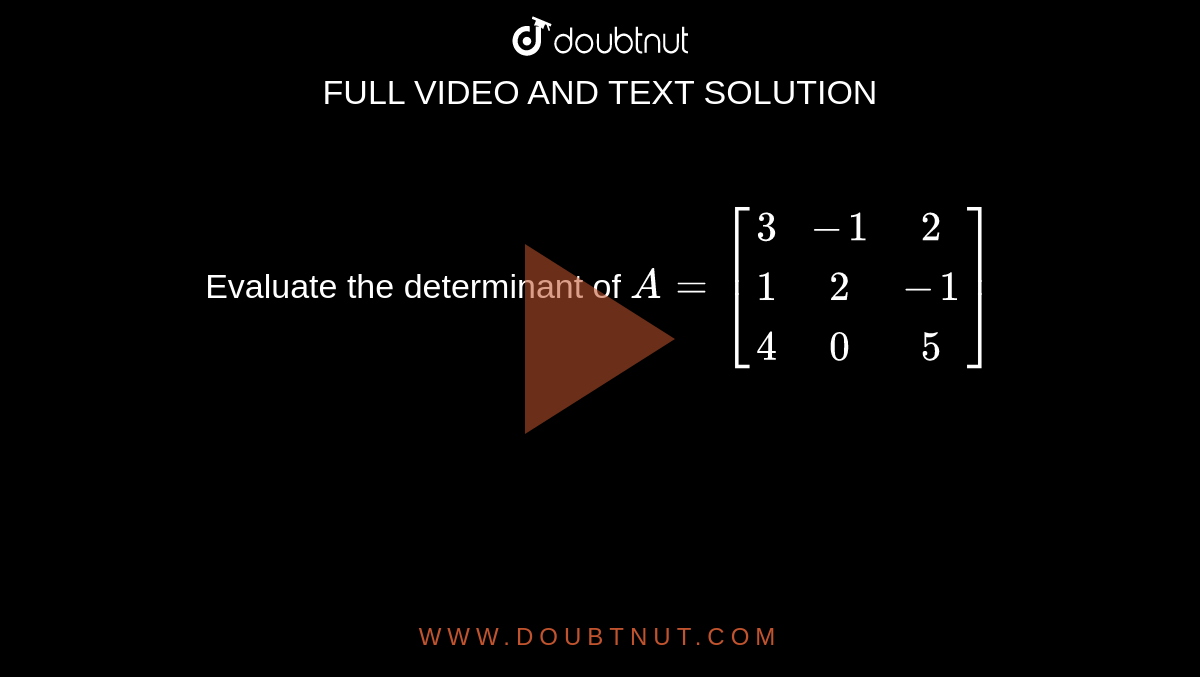 Evaluate the determinant of `A=[[3,  -1,  2],[  1,  2,  -1],[  4,  0,  5]]`