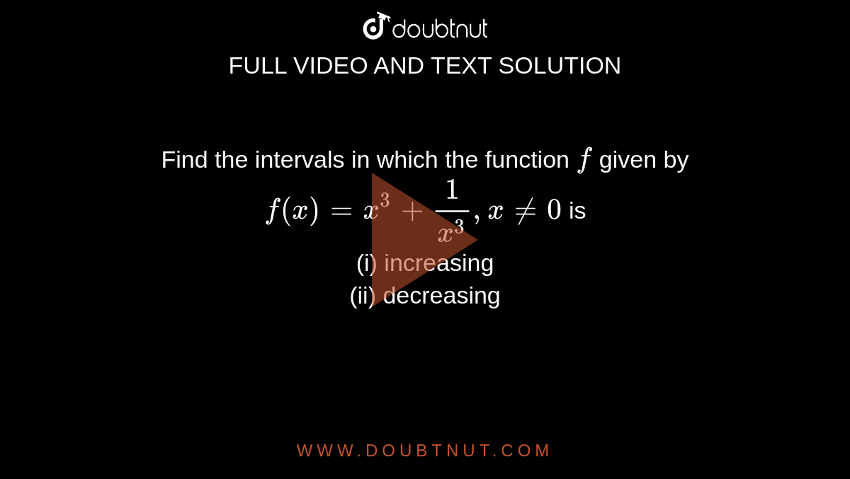 Find the intervals in which the function `f` given by `f(x)=x^3+1/x^3 , x ne 0` is<br>
(i) increasing<br>
(ii) decreasing<br>