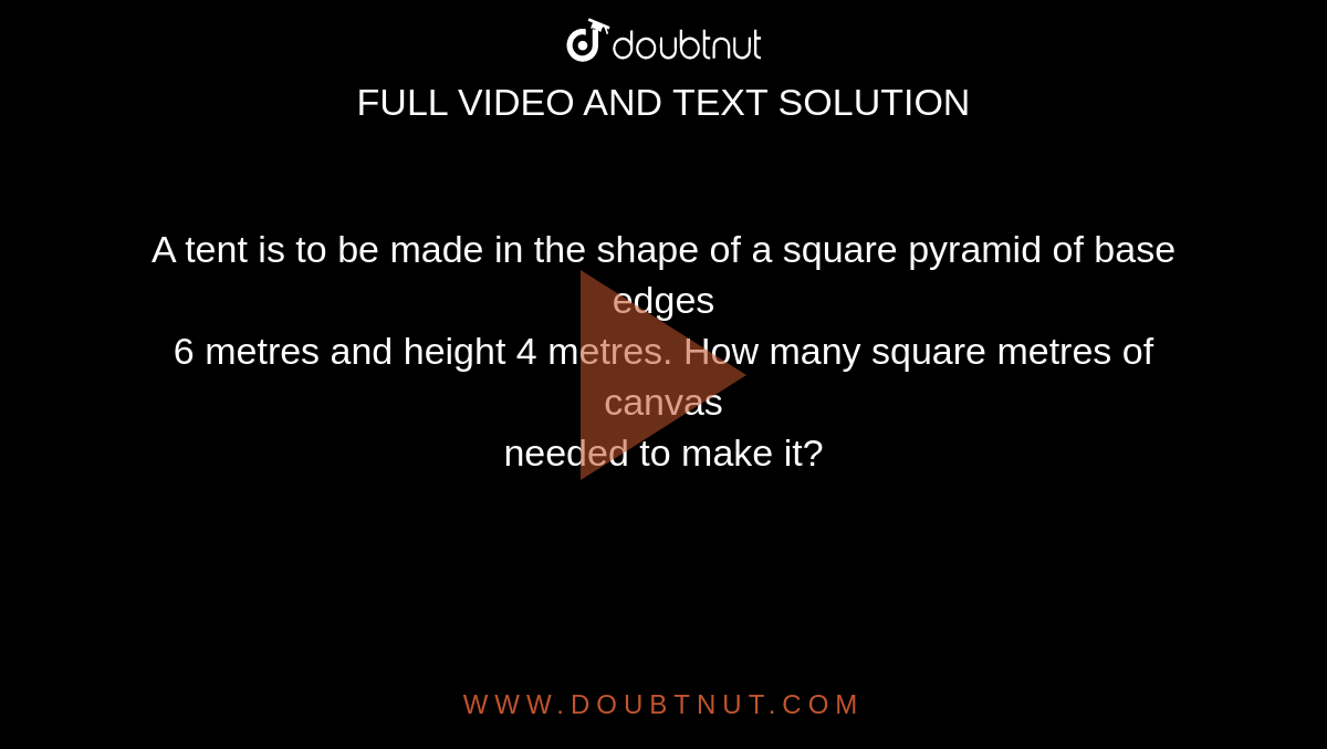 A tent is to be made in the shape of a square pyramid of base edges <br> 6 metres and height 4 metres. How many square metres of canvas <br>needed to make it?
