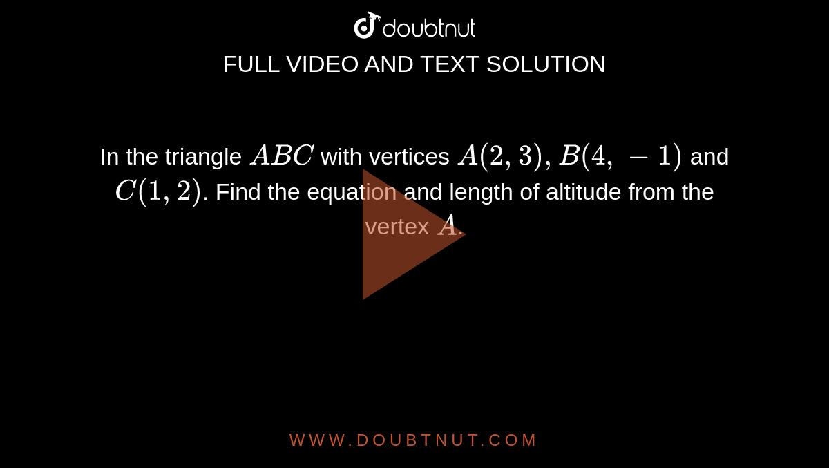  In the triangle `A B C` with vertices `A(2,3), B(4,-1)` and `C(1,2)`. Find the equation and length of altitude from the vertex `A`.