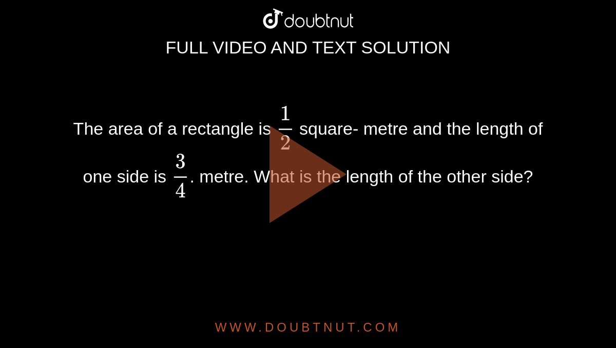  The area of a rectangle is `(1)/(2)` square-
metre and the length of one side is `(3)/(4)`. metre. What is the length of the other side?