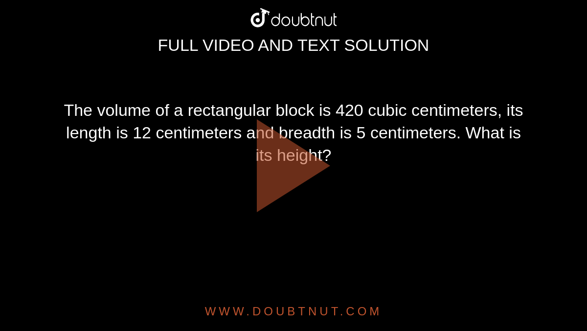  The volume of a rectangular block is 420 cubic centimeters, its length is 12 centimeters and breadth is 5 centimeters. What is its height?