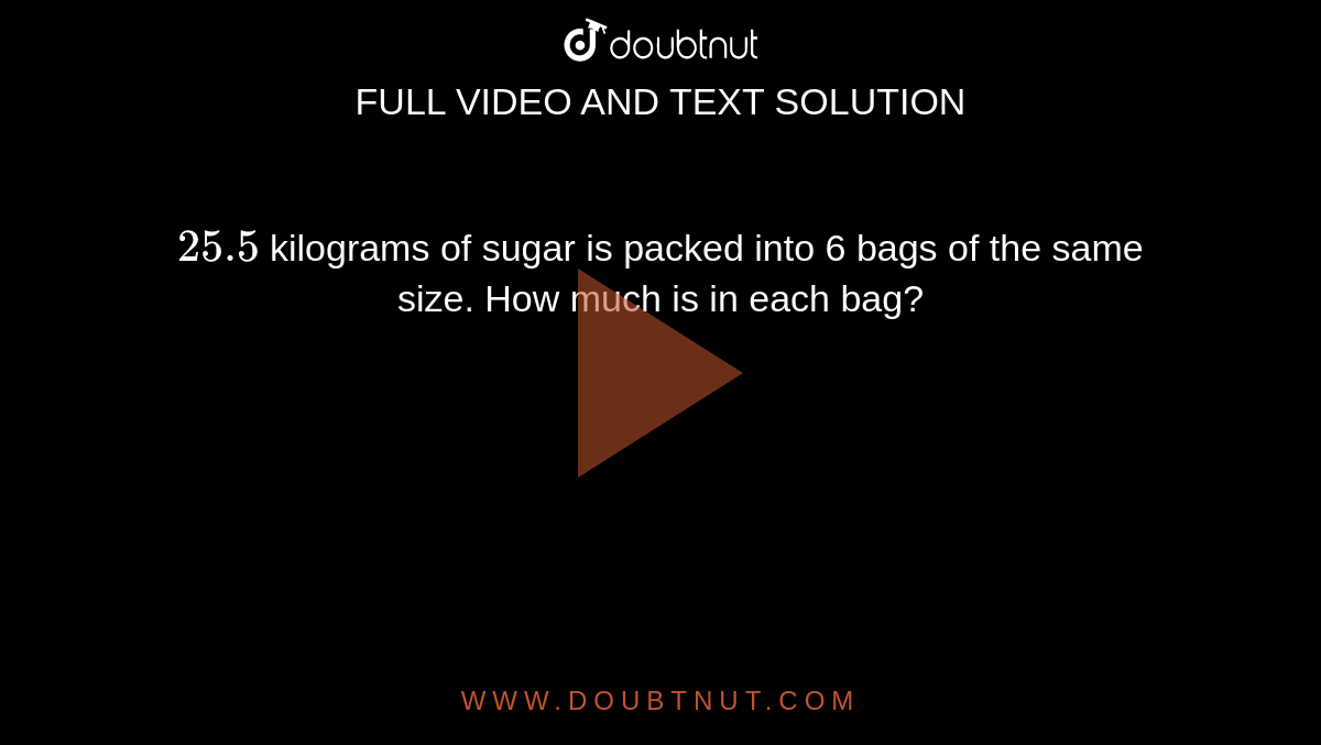 25.5 kilograms of sugar is packed into 6 bags of the same size. How mu