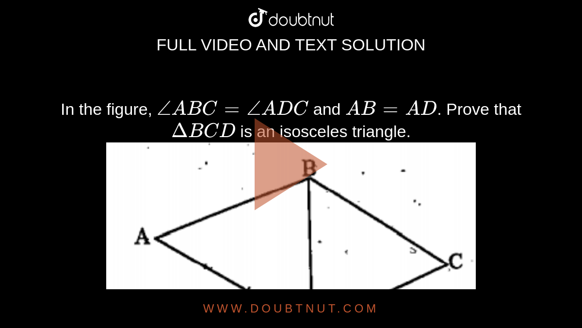 In the figure, `angle A B C=angle A D C` and `A B=A D`. Prove that `Delta B C D` is an isosceles triangle. <br><img src="https://doubtnut-static.s.llnwi.net/static/physics_images/VPU_HSS_MAT_VIII_P01_C01_E05_020_Q01.png" width="80%">