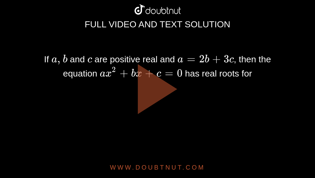 If `a, b` and `c` are positive real and `a = 2b + 3c`, then the equation `ax^(2) + bx + c = 0` has real roots for 