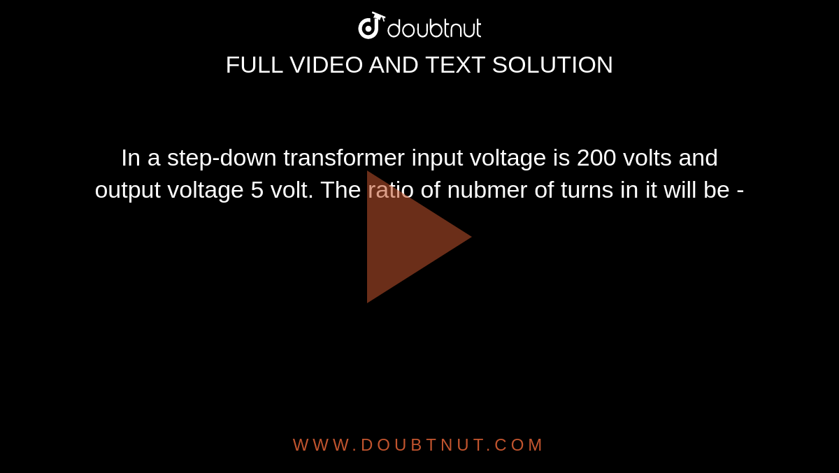 In a step-down transformer input voltage is 200 volts and output voltage 5 volt. The ratio of nubmer of turns in it will be -