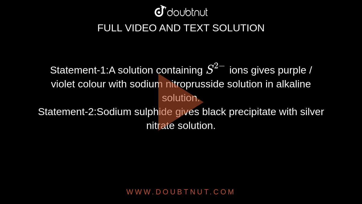 Statement-1:A solution containing `S^(2-)` ions gives purple / violet colour with sodium nitroprusside solution in alkaline solution. <br> Statement-2:Sodium sulphide gives black precipitate with silver nitrate solution.