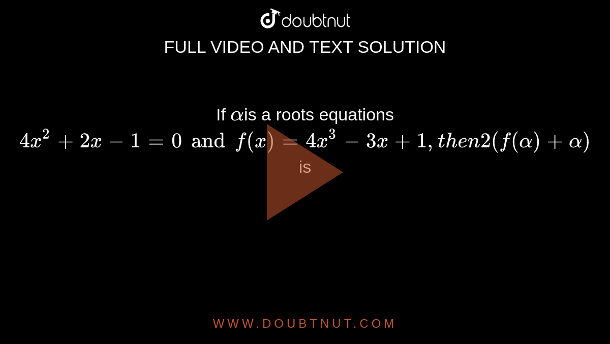 If `alpha `is a roots equations `4x^2+2x-1=0andf(x)=4x^3-3x+1,then2(f(alpha)+alpha)` is