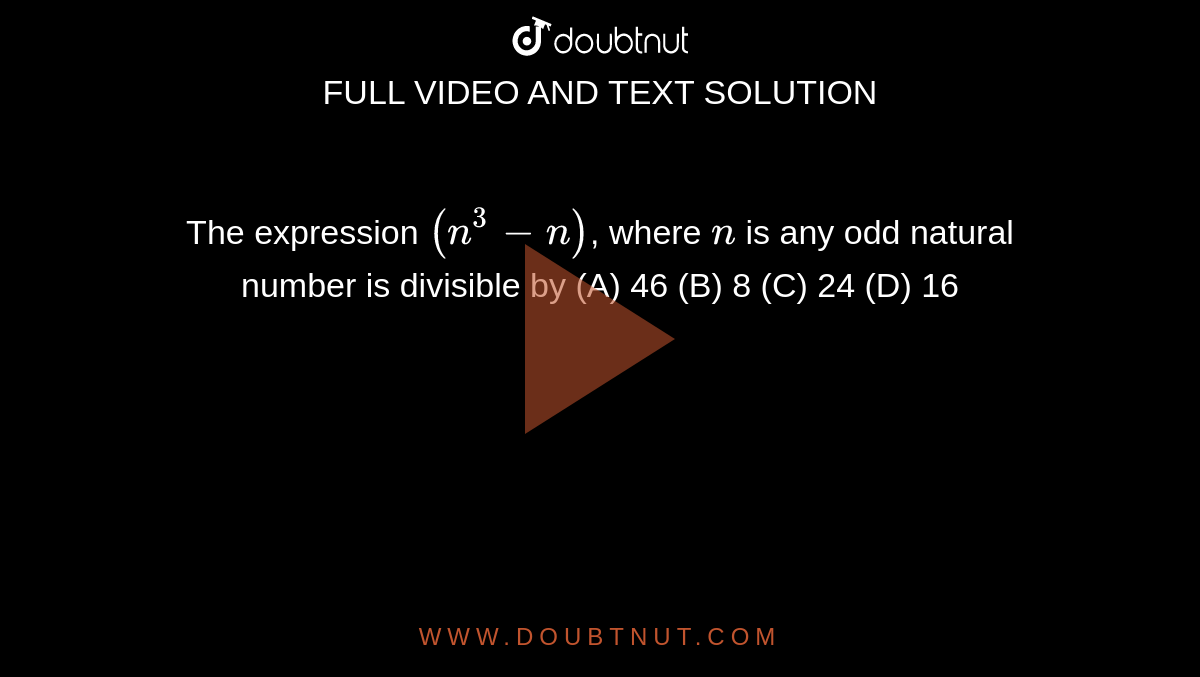 The expression `(n^3 - n)`, where `n` is any odd natural number is divisible by (A) 46 (B) 8 (C) 24 (D) 16 