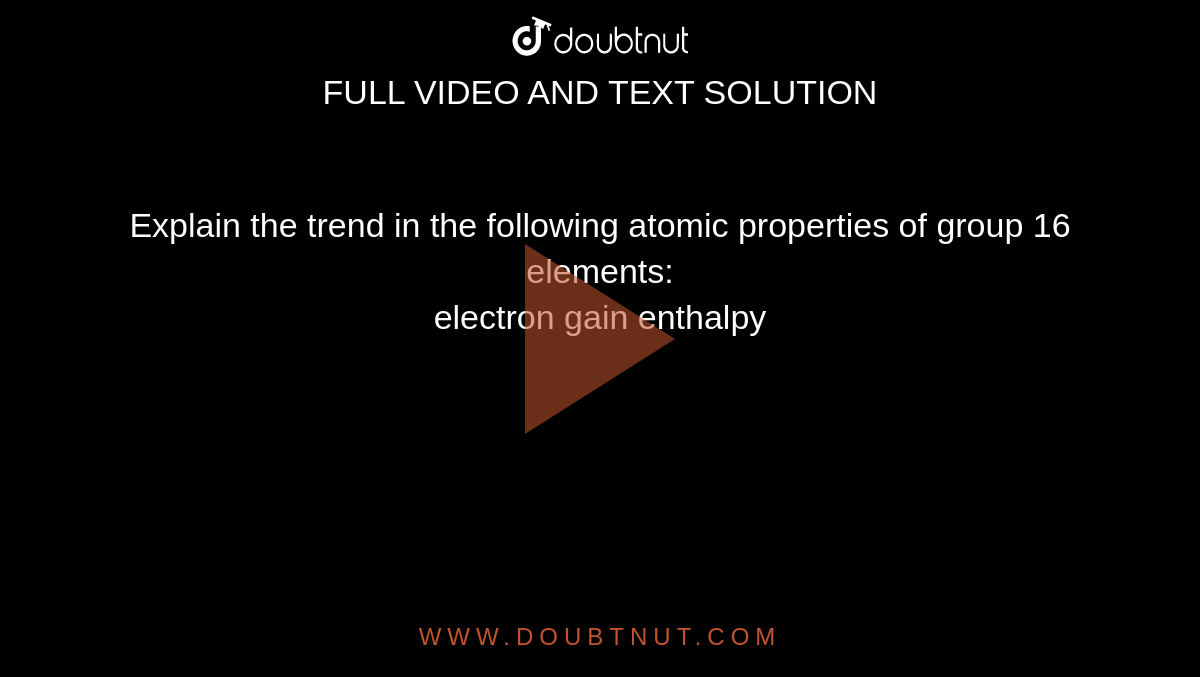 Explain the trend in the following atomic properties of group 16 elements: <br> electron gain enthalpy