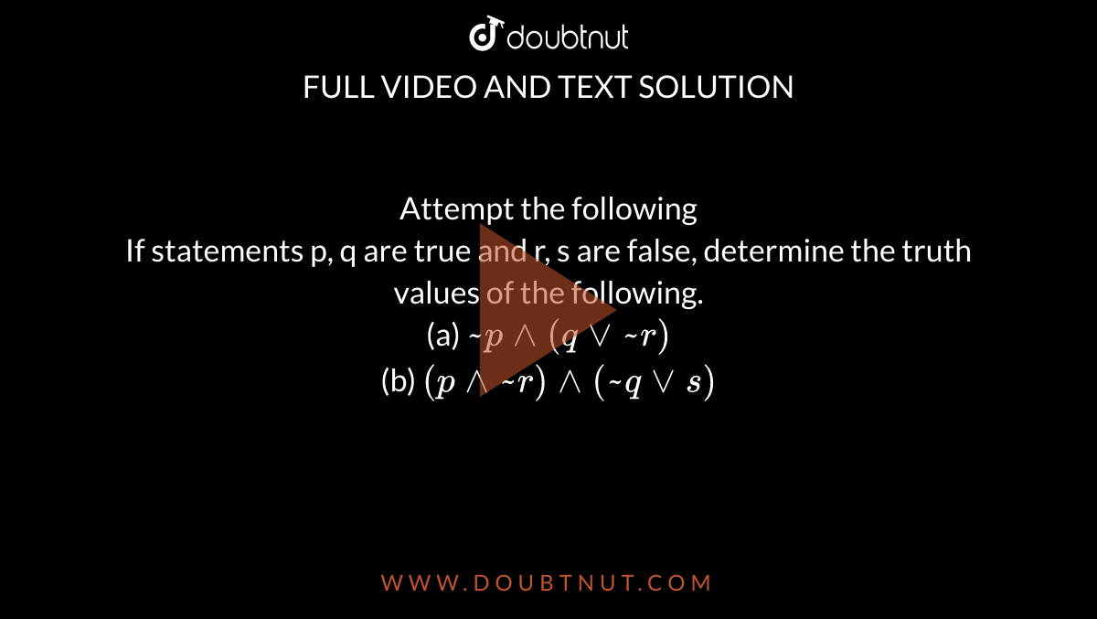 Attempt the following <br> If statements p, q are true and r, s are false, determine the truth values of the following. <br> (a) `~ p ^^ (q vv ~ r)` <br> (b) `(p ^^ ~r) ^^ (~q vv s)` 