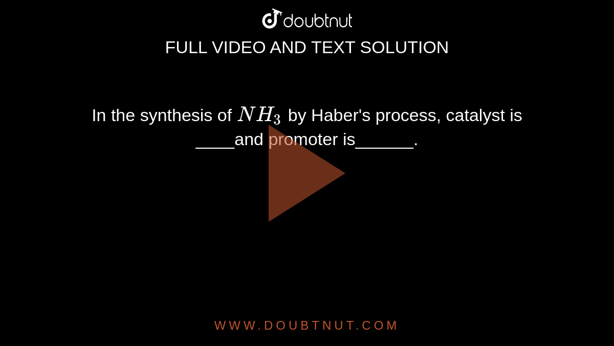 In the synthesis of `NH_3` by Haber's process, catalyst is ____and promoter is______.