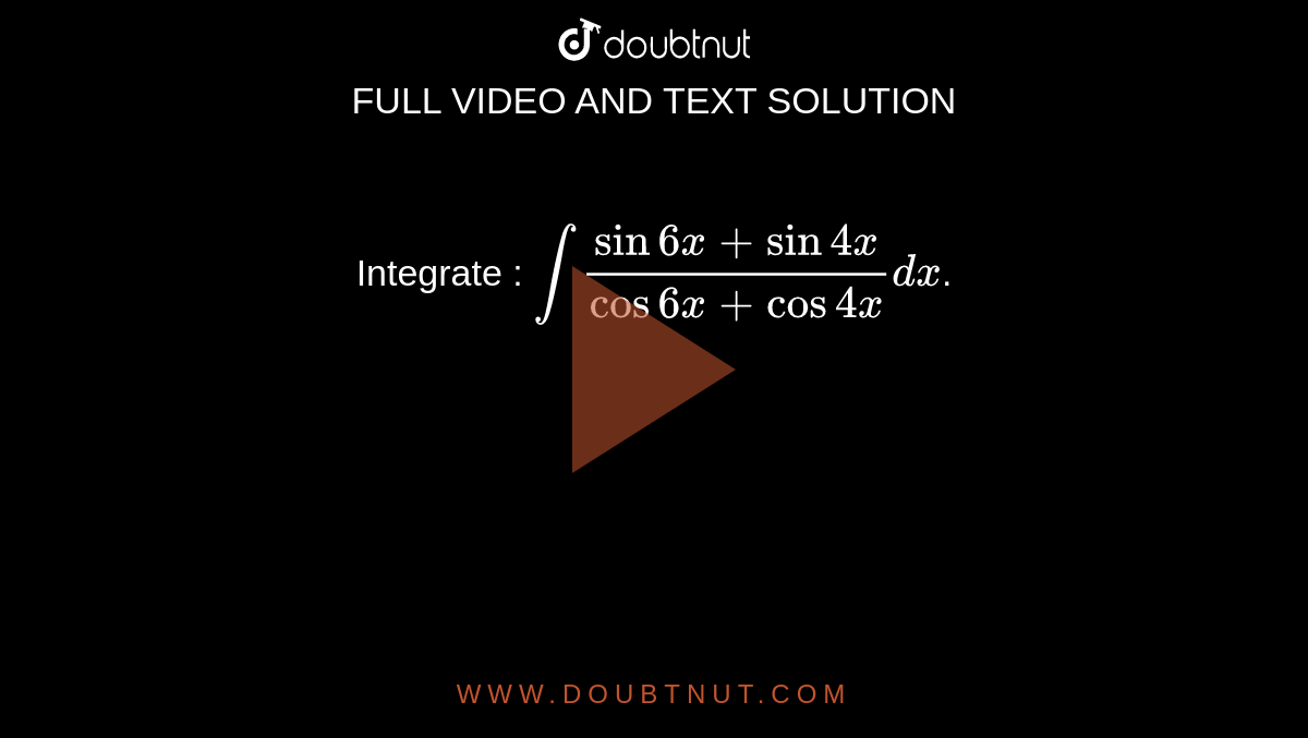 Integrate : `int (sin6x + sin4x) / (cos6x + cos4x) dx`.