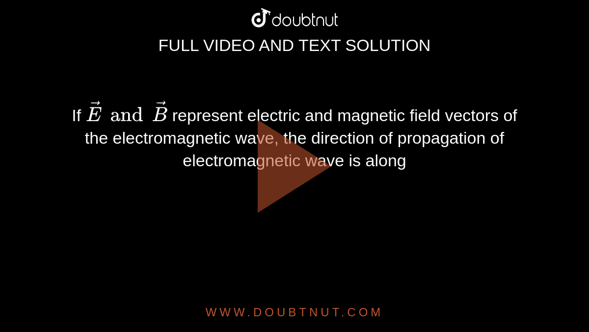 If `vec(E) and vec(B)` represent electric and magnetic field vectors of the electromagnetic wave, the direction of propagation of electromagnetic wave is along