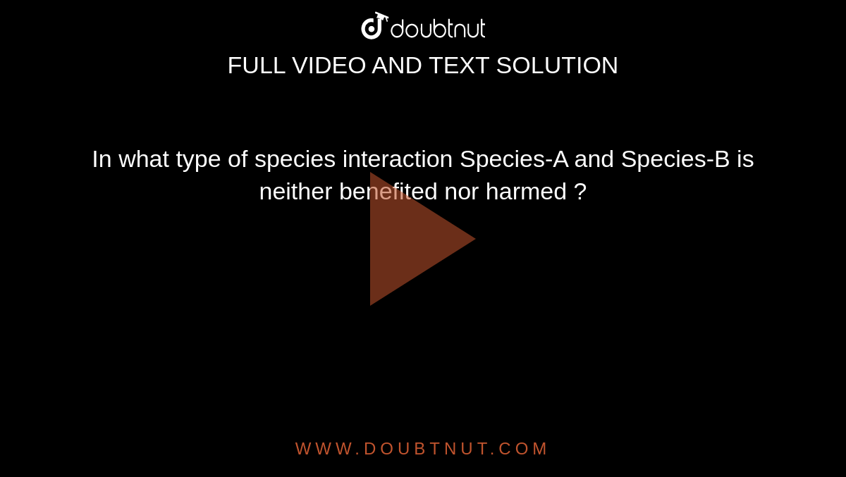 In what type of species interaction Species-A and Species-B is neither benefited nor  harmed ?  