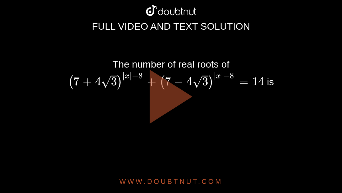 The number of real roots of `(7+4sqrt(3))^(|x|- 8)+(7-4sqrt(3))^(|x|-8)=14` is 