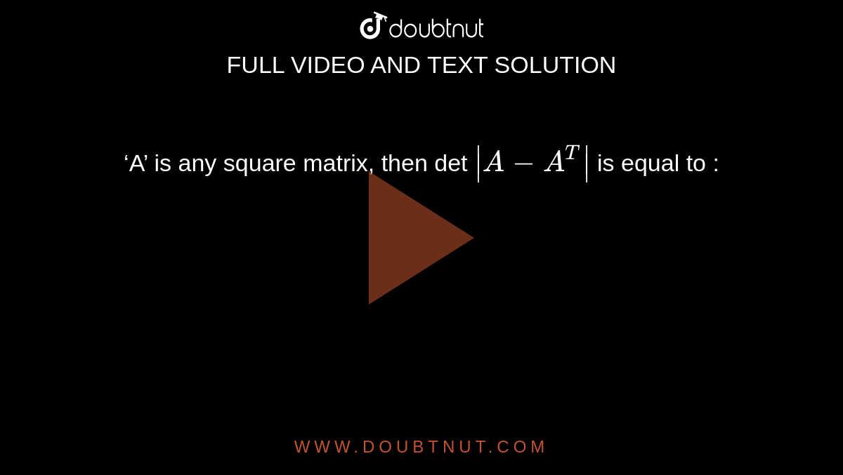 ‘A’ is any square matrix, then det  `|A-A^T|`  is equal to :
