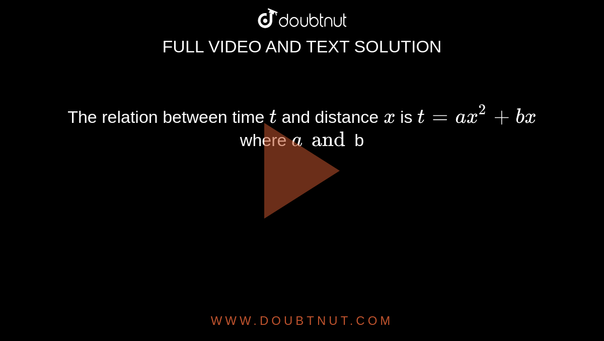 The relation between time `t` and distance `x` is `t = ax^(2)+ bx` where `a and `b` are constants. The  acceleration is 