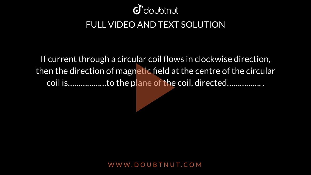 If current through a circular coil flows in clockwise direction, then the direction of magnetic field at the centre of the circular coil is………………to the plane of the coil, directed……………. .