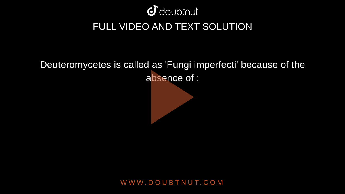 Deuteromycetes is called as 'Fungi imperfecti' because of the absence of :